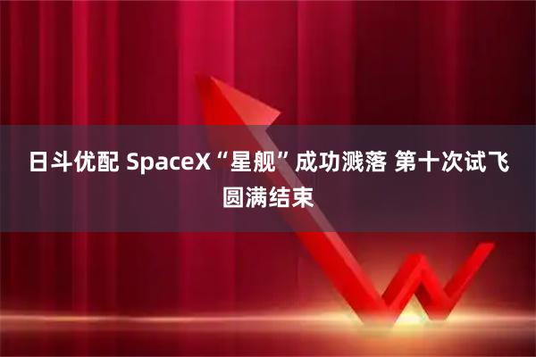 日斗优配 SpaceX“星舰”成功溅落 第十次试飞圆满结束