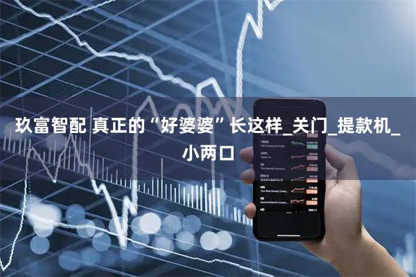 玖富智配 真正的“好婆婆”长这样_关门_提款机_小两口