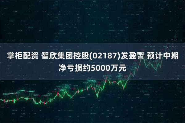掌柜配资 智欣集团控股(02187)发盈警 预计中期净亏损约5000万元