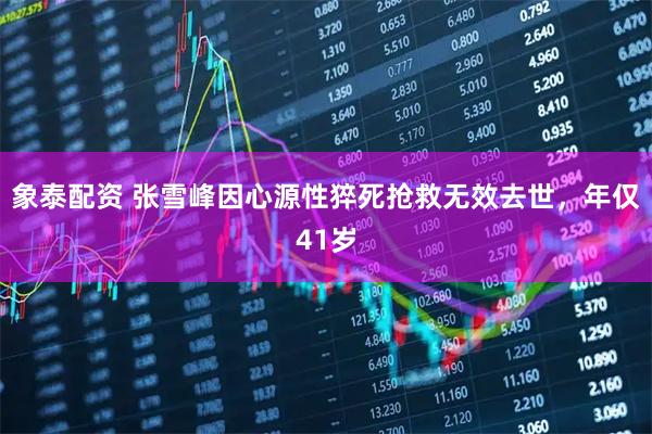 象泰配资 张雪峰因心源性猝死抢救无效去世，年仅41岁